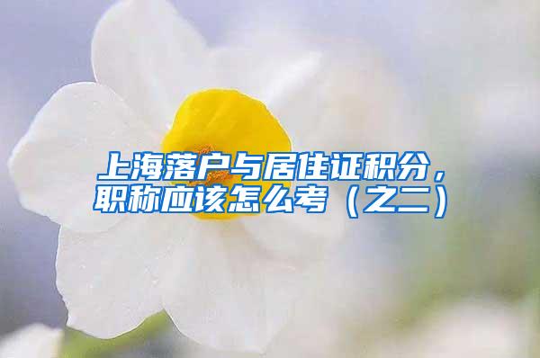 上海落户与居住证积分，职称应该怎么考（之二）