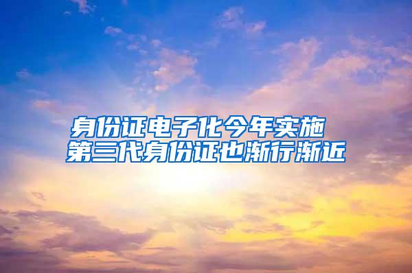 身份证电子化今年实施 第三代身份证也渐行渐近