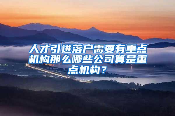 人才引进落户需要有重点机构那么哪些公司算是重点机构？