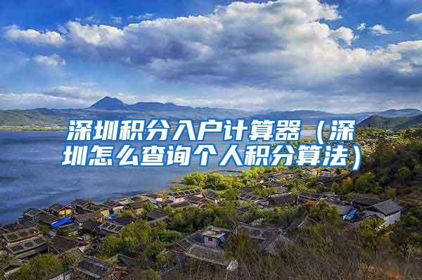 深圳积分入户计算器（深圳怎么查询个人积分算法）