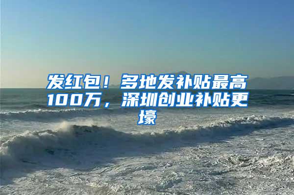 发红包！多地发补贴最高100万，深圳创业补贴更壕