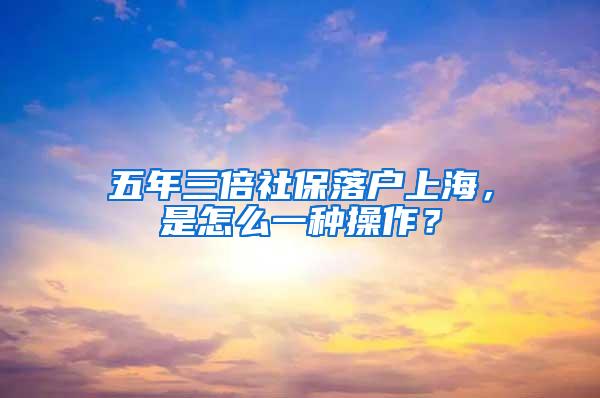 五年三倍社保落户上海，是怎么一种操作？