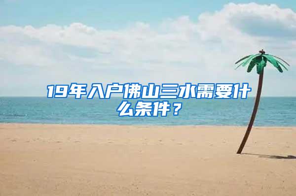 19年入户佛山三水需要什么条件？