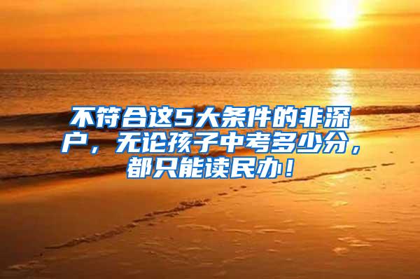 不符合这5大条件的非深户，无论孩子中考多少分，都只能读民办！
