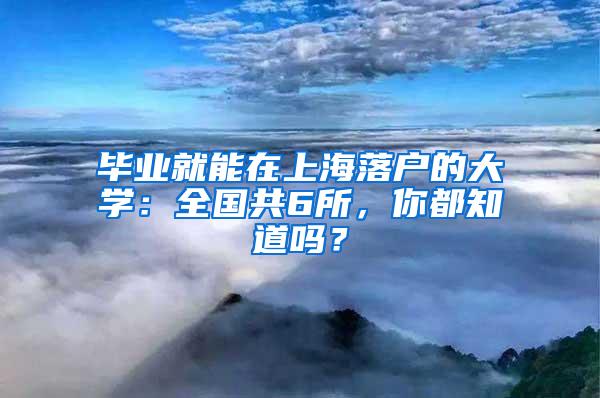 毕业就能在上海落户的大学：全国共6所，你都知道吗？