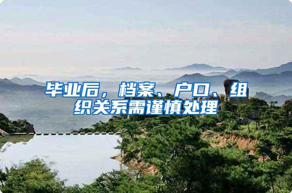 毕业后，档案、户口、组织关系需谨慎处理