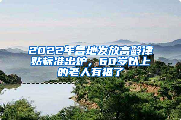 2022年各地发放高龄津贴标准出炉，60岁以上的老人有福了