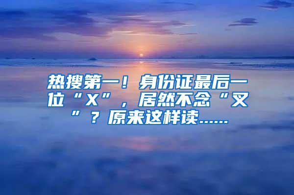 热搜第一！身份证最后一位“X”，居然不念“叉”？原来这样读......