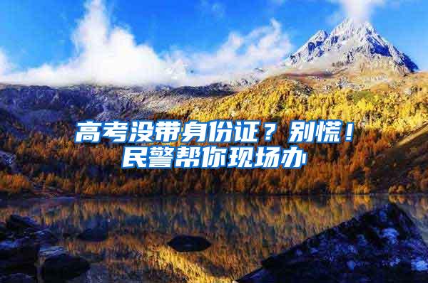 高考没带身份证？别慌！民警帮你现场办