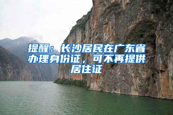 提醒：长沙居民在广东省办理身份证，可不再提供居住证