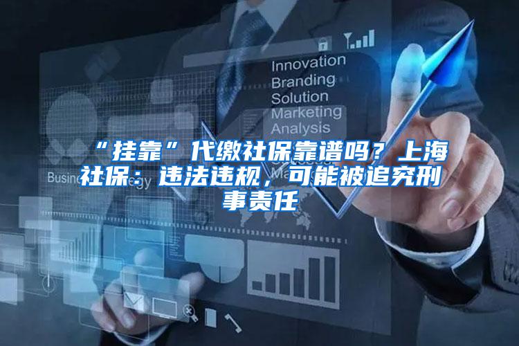 “挂靠”代缴社保靠谱吗？上海社保：违法违规，可能被追究刑事责任