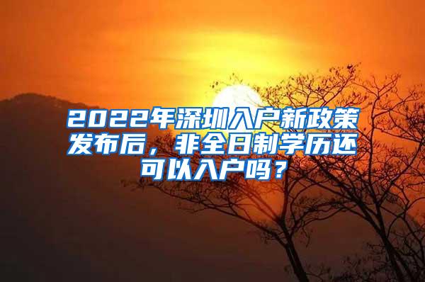 2022年深圳入户新政策发布后，非全日制学历还可以入户吗？