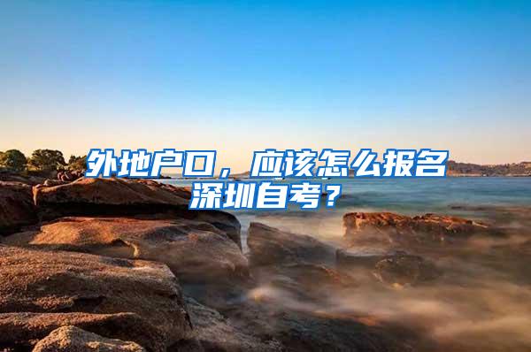 外地户口，应该怎么报名深圳自考？