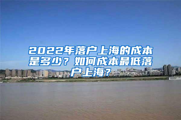 2022年落户上海的成本是多少？如何成本最低落户上海？