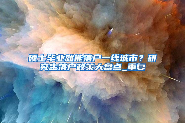 硕士毕业就能落户一线城市？研究生落户政策大盘点_重复