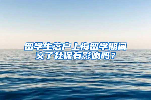 留学生落户上海留学期间交了社保有影响吗？