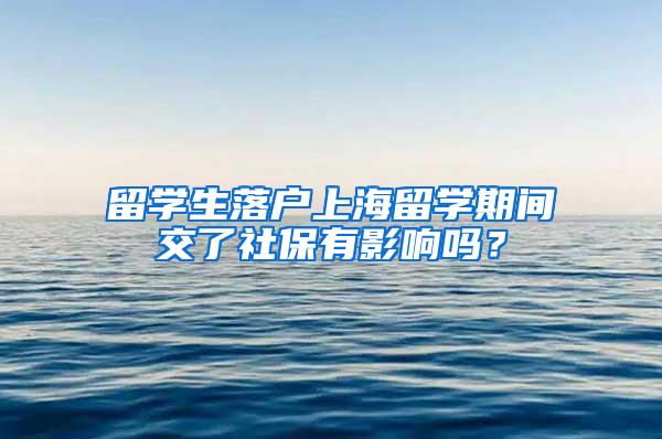 留学生落户上海留学期间交了社保有影响吗？