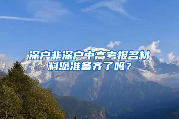 深户非深户中高考报名材料您准备齐了吗？