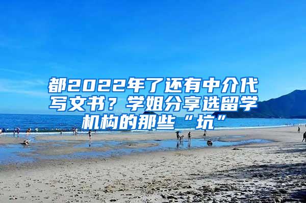 都2022年了还有中介代写文书？学姐分享选留学机构的那些“坑”