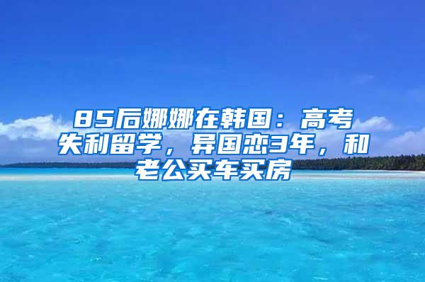 85后娜娜在韩国：高考失利留学，异国恋3年，和老公买车买房