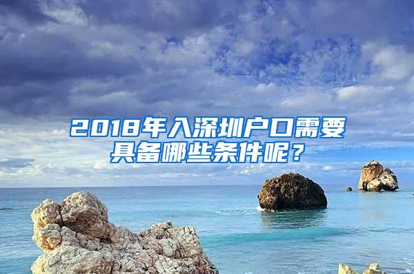2018年入深圳户口需要具备哪些条件呢？