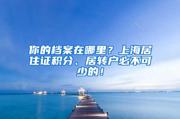 你的档案在哪里？上海居住证积分、居转户必不可少的！