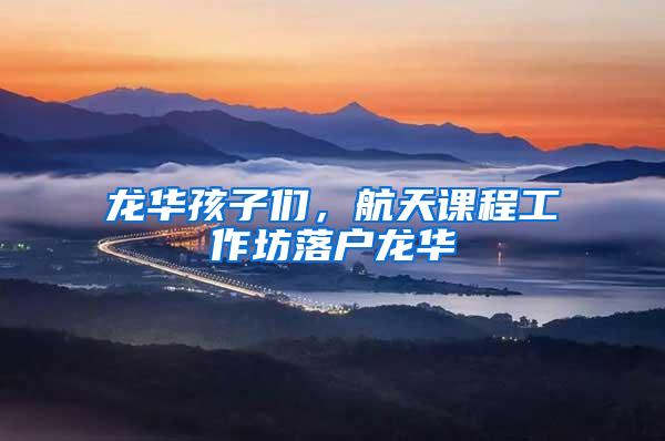 龙华孩子们，航天课程工作坊落户龙华