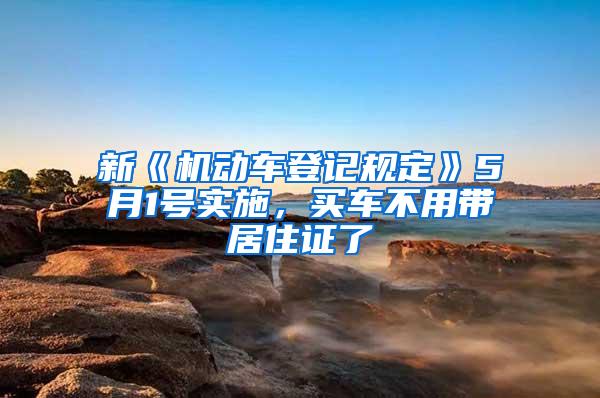 新《机动车登记规定》5月1号实施，买车不用带居住证了