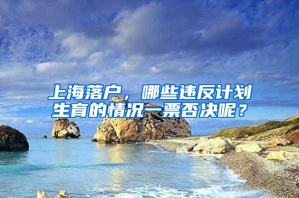 上海落户，哪些违反计划生育的情况一票否决呢？