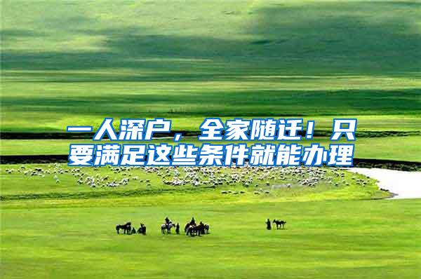 一人深户，全家随迁！只要满足这些条件就能办理
