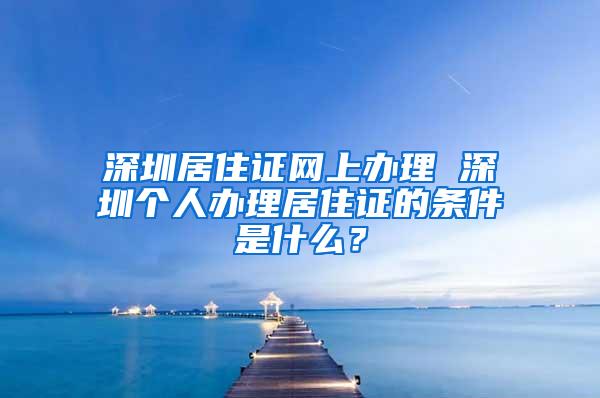 深圳居住证网上办理 深圳个人办理居住证的条件是什么？