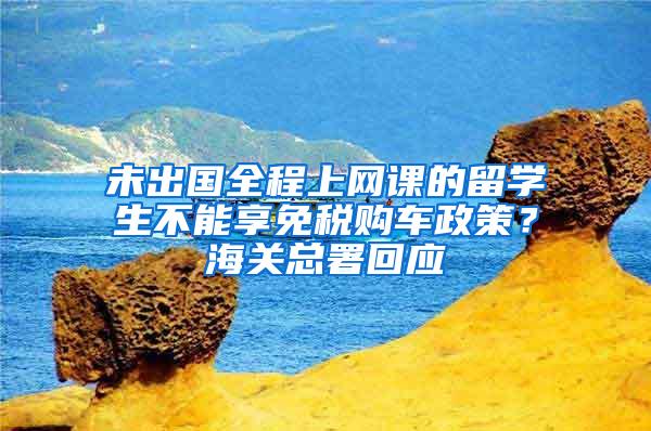 未出国全程上网课的留学生不能享免税购车政策？海关总署回应