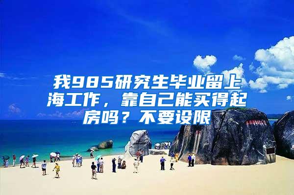 我985研究生毕业留上海工作，靠自己能买得起房吗？不要设限