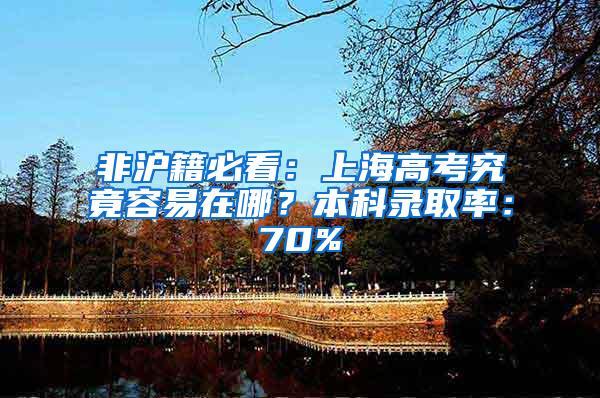 非沪籍必看：上海高考究竟容易在哪？本科录取率：70%
