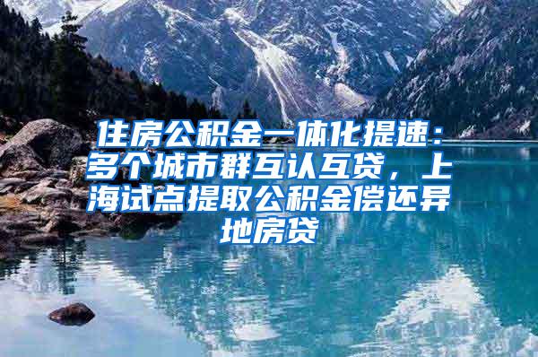 住房公积金一体化提速：多个城市群互认互贷，上海试点提取公积金偿还异地房贷
