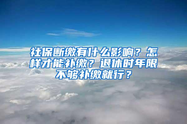 社保断缴有什么影响？怎样才能补缴？退休时年限不够补缴就行？