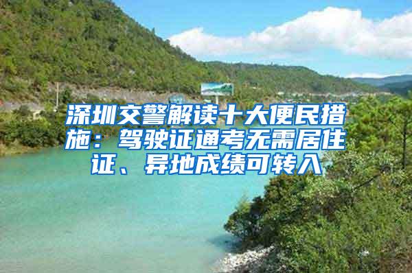 深圳交警解读十大便民措施：驾驶证通考无需居住证、异地成绩可转入