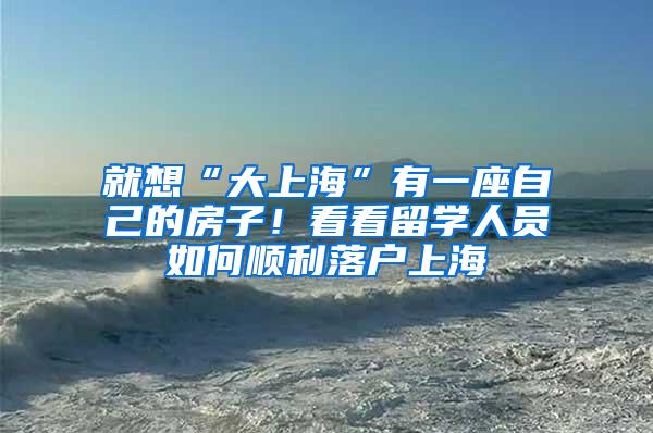 就想“大上海”有一座自己的房子！看看留学人员如何顺利落户上海