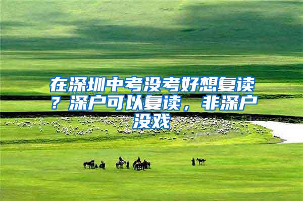在深圳中考没考好想复读？深户可以复读，非深户没戏