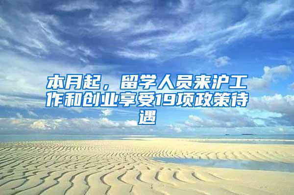 本月起，留学人员来沪工作和创业享受19项政策待遇