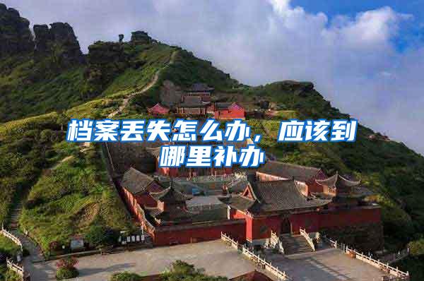 档案丢失怎么办，应该到哪里补办