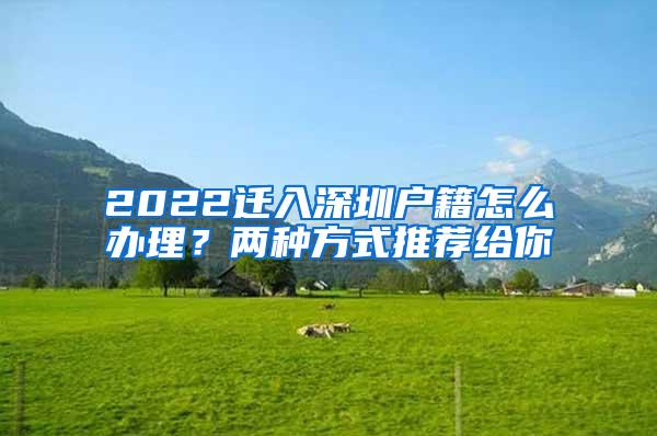 2022迁入深圳户籍怎么办理？两种方式推荐给你