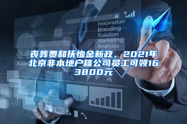 丧葬费和抚恤金新政，2021年北京非本地户籍公司员工可领163800元