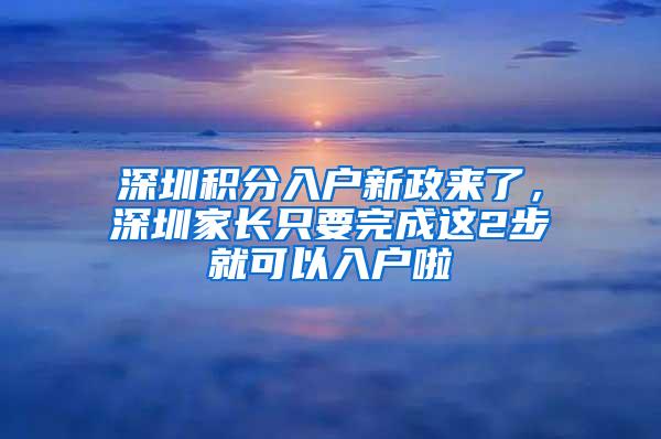 深圳积分入户新政来了，深圳家长只要完成这2步就可以入户啦