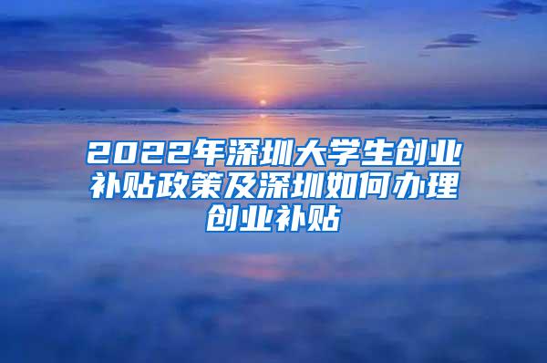 2022年深圳大学生创业补贴政策及深圳如何办理创业补贴