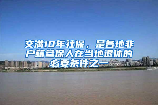 交满10年社保，是各地非户籍参保人在当地退休的必要条件之一