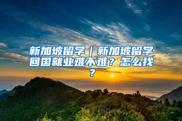 新加坡留学｜新加坡留学回国就业难不难？怎么找？