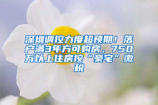 深圳调控力度超预期！落户满3年方可购房，750万以上住房按“豪宅”缴税