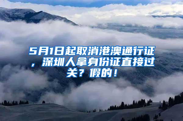 5月1日起取消港澳通行证，深圳人拿身份证直接过关？假的！