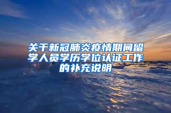 关于新冠肺炎疫情期间留学人员学历学位认证工作的补充说明